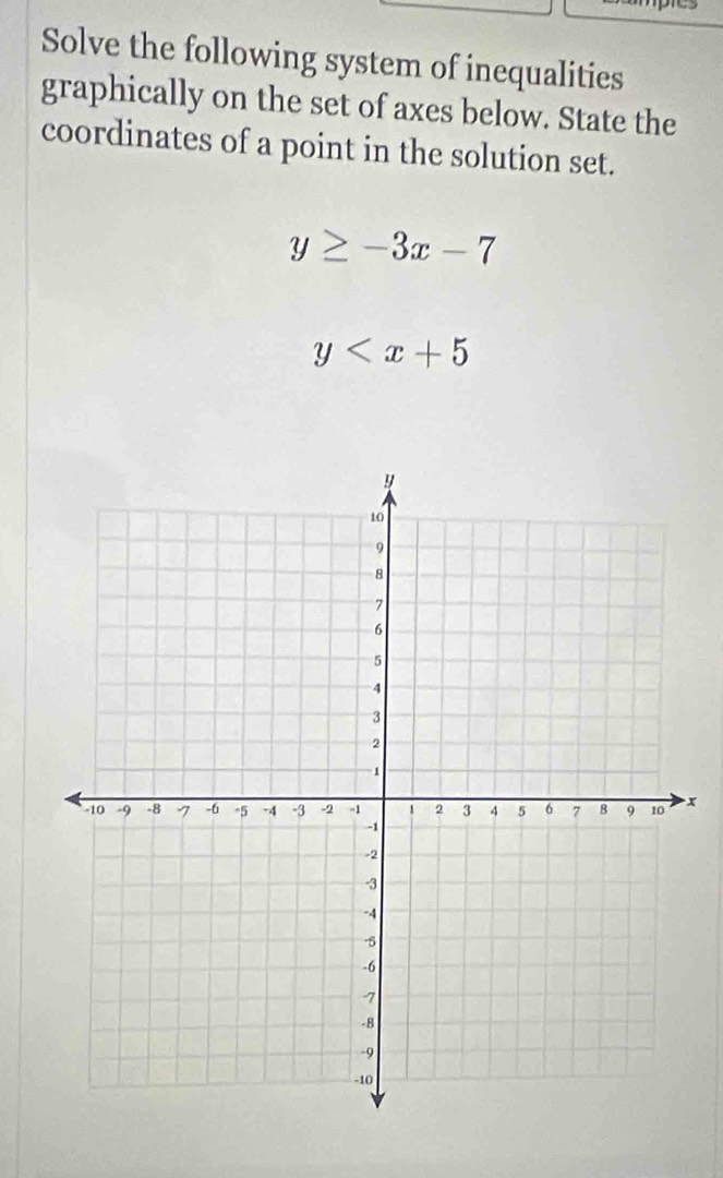 Solve the following system of inequalities
graphically on the set of axes below. State the
coordinates of a point in the solution set.
y≥ -3x-7
y
x