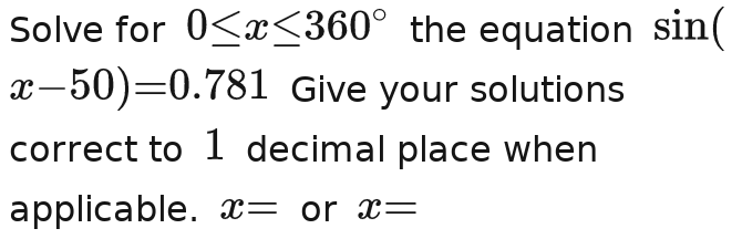 Solve for 0 the equation sin ( I
x-50)=0.781 Give your solutions 
correct to 1 decimal place when 
applicable. x=x- or x=_ _ _ _ _ _ 