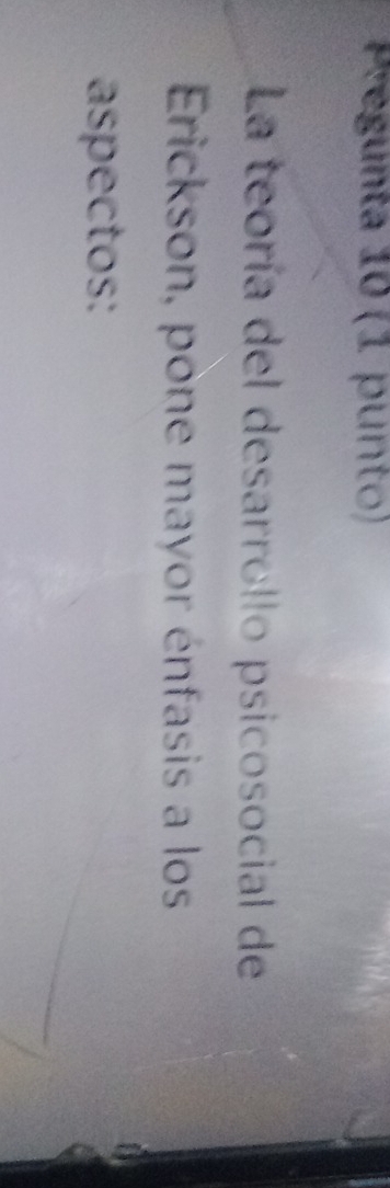 Pregunta 10 (1 punto) 
La teoría del desarrollo psicosocial de 
Erickson, pone mayor énfasis a los 
aspectos: