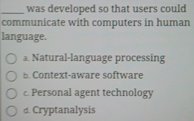 was developed so that users could
communicate with computers in human
language.
a. Natural-language processing
b. Context-aware software
c. Personal agent technology
d. Cryptanalysis