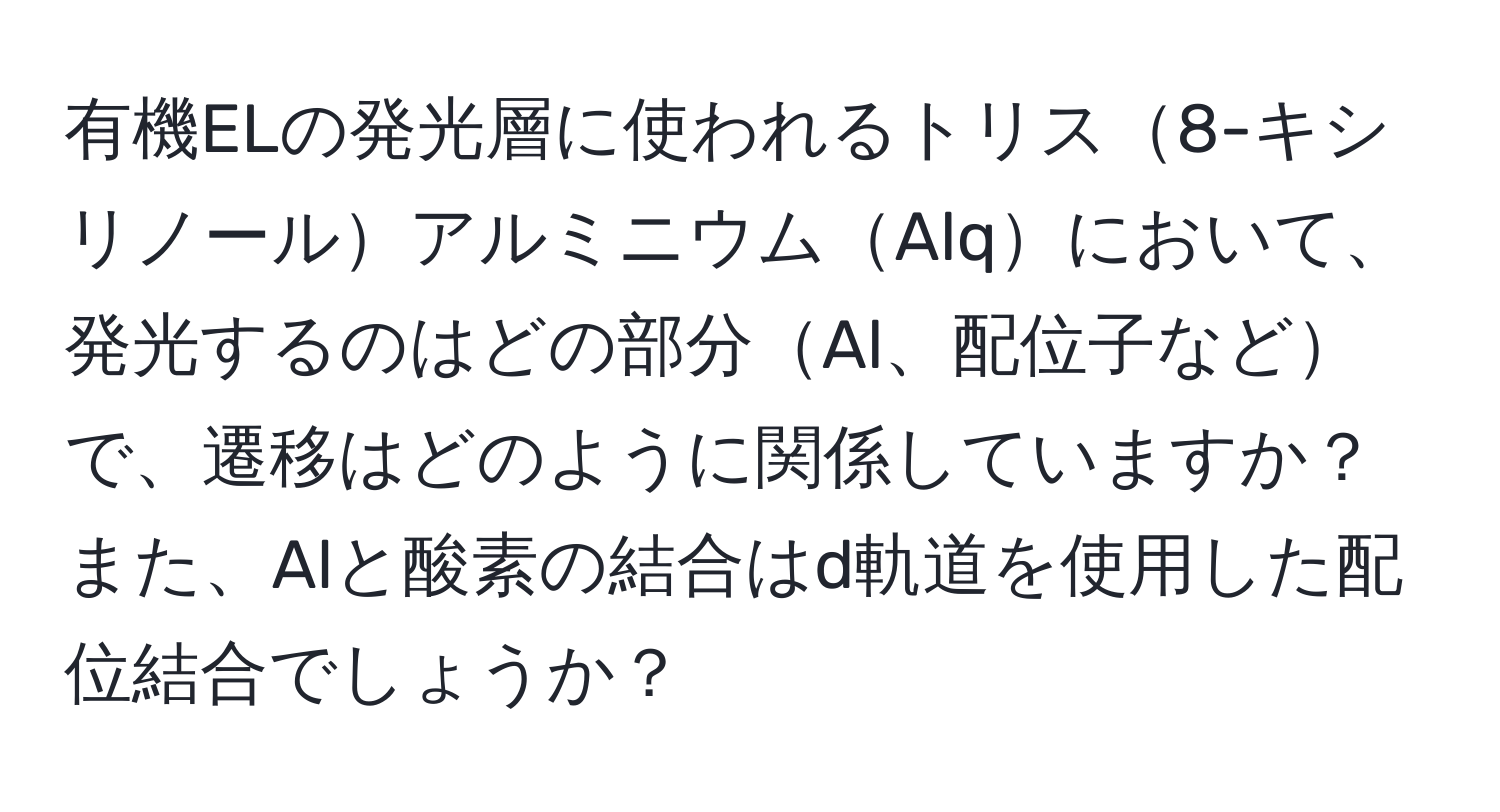 有機ELの発光層に使われるトリス8-キシリノールアルミニウムAlqにおいて、発光するのはどの部分Al、配位子などで、遷移はどのように関係していますか？また、Alと酸素の結合はd軌道を使用した配位結合でしょうか？