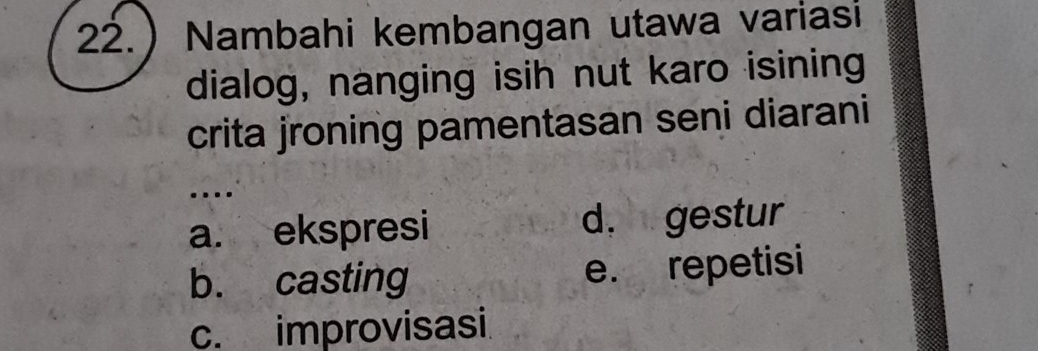 22.) Nambahi kembangan utawa variasi
dialog, nanging isih nut karo isining
crita jroning pamentasan seni diarani
…
a. ekspresi d. gestur
b. casting e. repetisi
c. improvisasi