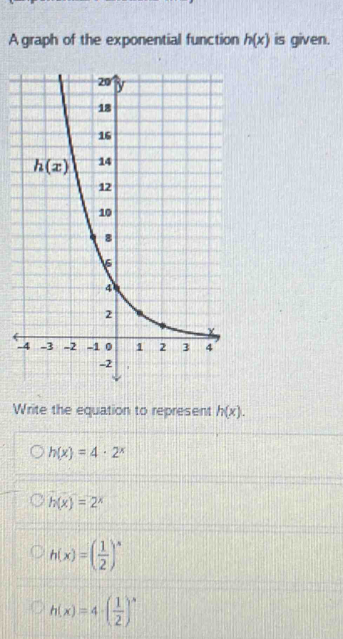 A graph of the exponential function h(x) is given.
-
Write the equation to represent h(x).
h(x)=4· 2^x
h(x)=2^x
h(x)=( 1/2 )^x
h(x)=4-( 1/2 )^x