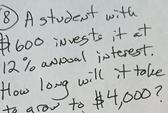 ⑧ A student with
600 invests it at
12% anooal interest. 
How long will it take 
to grow to 4, 000?