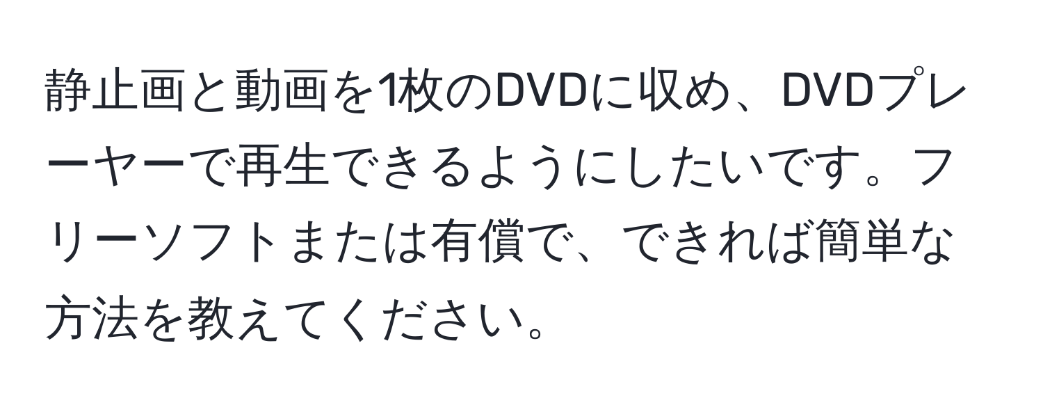 静止画と動画を1枚のDVDに収め、DVDプレーヤーで再生できるようにしたいです。フリーソフトまたは有償で、できれば簡単な方法を教えてください。