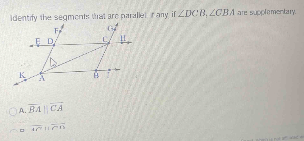 Identify the segments that are parallel, if any, if ∠ DCB, ∠ CBA are supplementary.
A. overline BA||overline CA
D overline A∩ ||overline CD
which is not amfiliated w