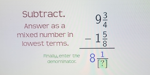 Subtract. 
Answer as a 
mixed number in frac beginarrayr 9frac 3 -1 5/8  hline 8 1/11 endarray 
lowest terms. 
Finally, enter th 
denominator.