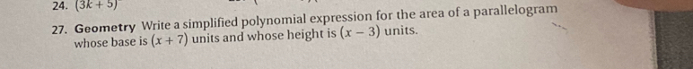 (3k+5)
27. Geometry Write a simplified polynomial expression for the area of a parallelogram 
whose base is (x+7) units and whose height is (x-3) units.