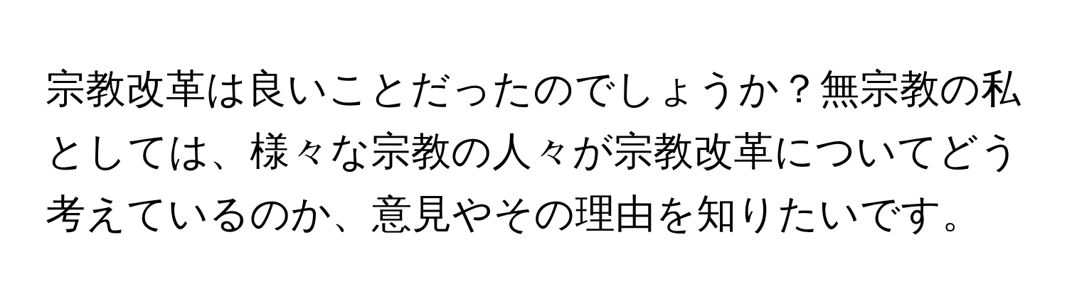 宗教改革は良いことだったのでしょうか？無宗教の私としては、様々な宗教の人々が宗教改革についてどう考えているのか、意見やその理由を知りたいです。