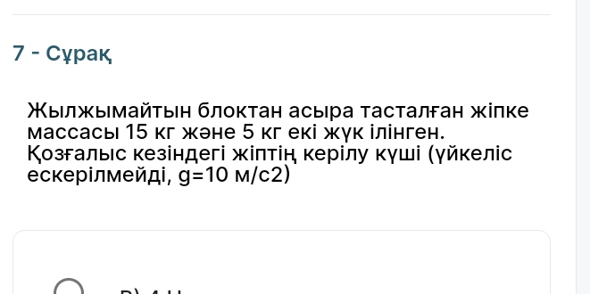 7 - Сỵрак 
Χыелжымайτьη блоктан асыра τасталган жіпке 
массась15 кг жэне 5 кг екі жук ілінген. 
Κозгалыс кезіндегі жіπτін κерίлу κγші (γйκеліс 
ескерίлмейді, g=10M/c2)