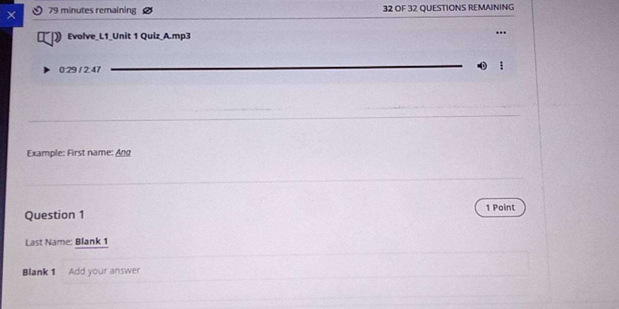 × 79 minutes remaining 32 OF 32 QUESTIONS REMAINING 
Evolve_L1_Unit 1 Quiz_A.mp3 
029 12:47 
Example: First name: Ang 
1 Point 
Question 1 
Last Name: Blank 1 
Blank 1 Add your answer