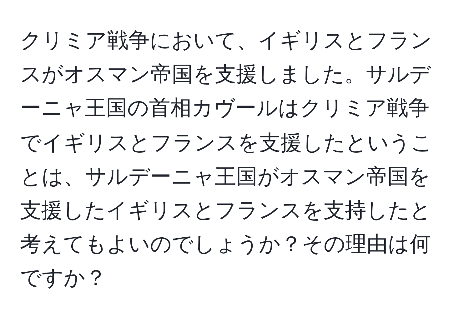 クリミア戦争において、イギリスとフランスがオスマン帝国を支援しました。サルデーニャ王国の首相カヴールはクリミア戦争でイギリスとフランスを支援したということは、サルデーニャ王国がオスマン帝国を支援したイギリスとフランスを支持したと考えてもよいのでしょうか？その理由は何ですか？