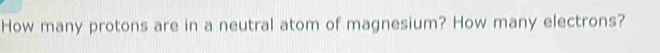 How many protons are in a neutral atom of magnesium? How many electrons?