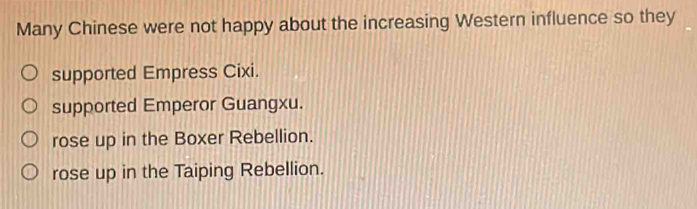 Many Chinese were not happy about the increasing Western influence so they
supported Empress Cixi.
supported Emperor Guangxu.
rose up in the Boxer Rebellion.
rose up in the Taiping Rebellion.