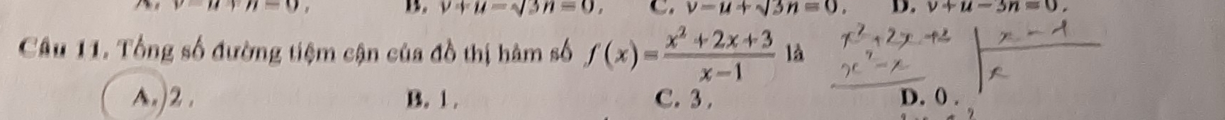 y=u+u-0, D. v+u=sqrt(3)n=0, C. v=u+sqrt(3)n=0, D. v+u-3n=0
Câu 11. Tổng số đường tiệm cận của đồ thị hàm số f(x)= (x^2+2x+3)/x-1  là
A.) 2. B. 1. C. 3. D. 0.