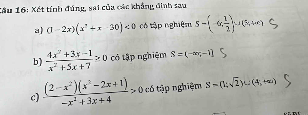 Xét tính đúng, sai của các khẳng định sau 
a) (1-2x)(x^2+x-30)<0</tex> có tập nghiệm S=(-6; 1/2 )∪ (5;+∈fty )
b)  (4x^2+3x-1)/x^2+5x+7 ≥ 0 có tập nghiệm S=(-∈fty ;-1]
c)  ((2-x^2)(x^2-2x+1))/-x^2+3x+4 >0 có tập nghiệm S=(1;sqrt(2))∪ (4;+∈fty )
cố ĐT