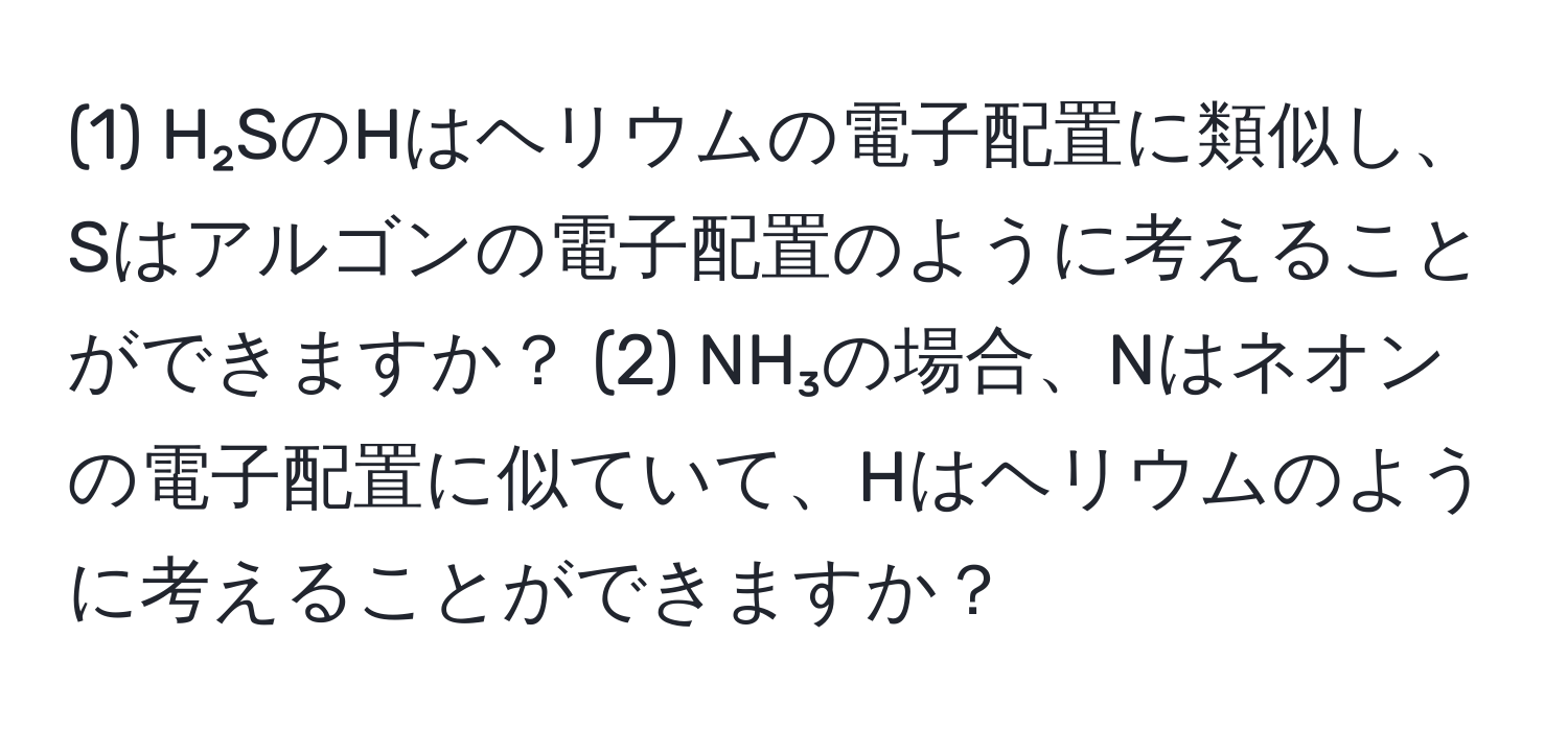 (1) H₂SのHはヘリウムの電子配置に類似し、Sはアルゴンの電子配置のように考えることができますか？ (2) NH₃の場合、Nはネオンの電子配置に似ていて、Hはヘリウムのように考えることができますか？