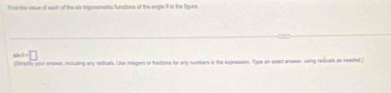 Find the value of each of the six bigonomatric functions of the engle θ in the figure. 
sln 0=□
(Simplity your enswar, including any radicals. Usa intagers or tractions for any numbers in the expression. Type an exact answer, using radicals as needed.)