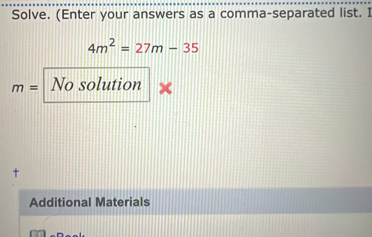 Solve. (Enter your answers as a comma-separated list. I
4m^2=27m-35
m= No solution 

Additional Materials