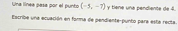 Una línea pasa por el punto (-5,-7) y tiene una pendiente de 4. 
Escribe una ecuación en forma de pendiente-punto para esta recta.