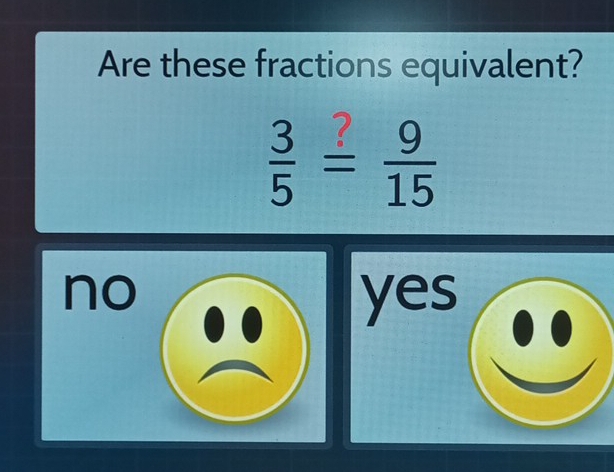 Are these fractions equivalent?
 3/5 = 9/15 
no yes