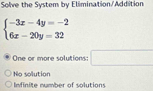 Solve the System by Elimination/Addition
beginarrayl -3x-4y=-2 6x-20y=32endarray.
One or more solutions: □
No solution
Infinite number of solutions