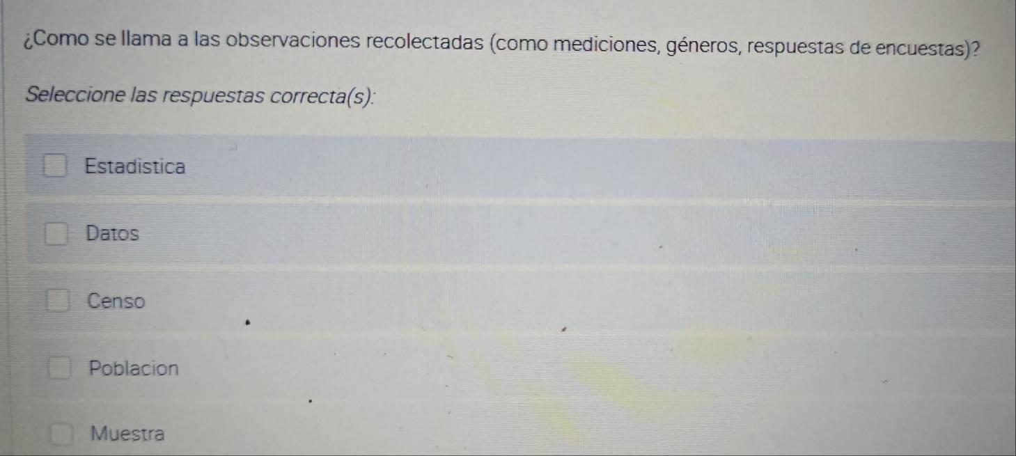 ¿Como se llama a las observaciones recolectadas (como mediciones, géneros, respuestas de encuestas)?
Seleccione las respuestas correcta(s):
Estadistica
Datos
Censo
Poblacion
Muestra