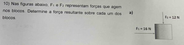 Nas figuras abaixo, F_1 e F_2 representam forças que agem 
nos blocos. Determine a força resultante sobre cada um dos a) 
blocos. F_2=12N
F_1=16N