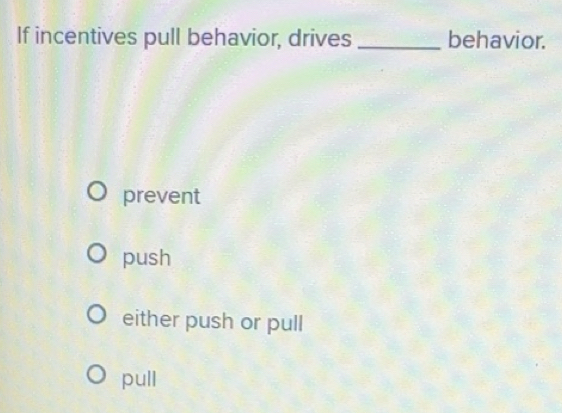 Solved: If incentives pull behavior, drives _behavior. prevent push ...