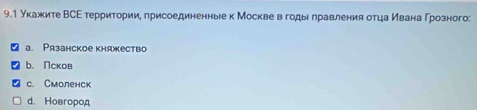 9.1 Укажите ВСΕ территории, πрисоединенные к Москве в годы πравления отца ивана Γрозного:
а. Рязанское княжество
b. Ncков
c. Смоленск
d. Новгород