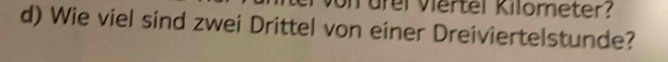 von drel Viertel Kilometer? 
d) Wie viel sind zwei Drittel von einer Dreiviertelstunde?