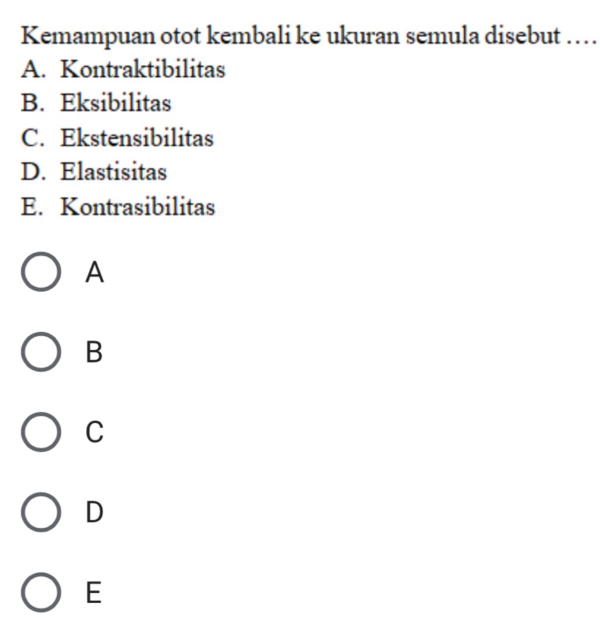 Kemampuan otot kembali ke ukuran semula disebut …_
A. Kontraktibilitas
B. Eksibilitas
C. Ekstensibilitas
D. Elastisitas
E. Kontrasibilitas
A
B
C
D
E