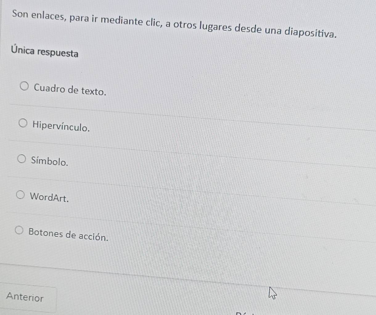 Son enlaces, para ir mediante clic, a otros lugares desde una diapositiva.
Única respuesta
Cuadro de texto.
Hipervínculo.
Símbolo.
WordArt.
Botones de acción.
Anterior