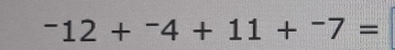 ^-12+^-4+11+^-7=