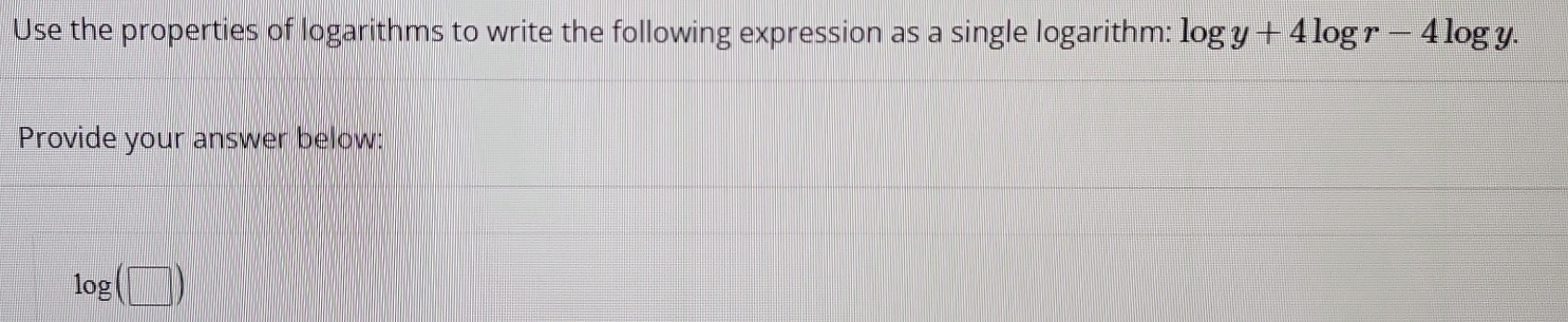 Use the properties of logarithms to write the following expression as a single logarithm: log y+4log r-4log y. 
Provide your answer below:
log (□ )