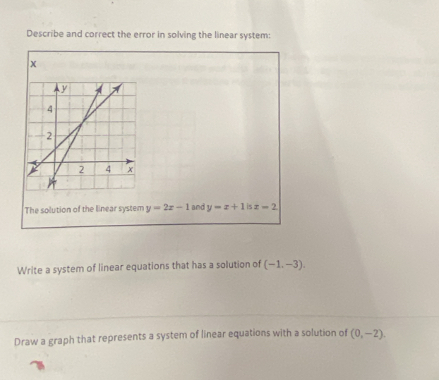 Describe and correct the error in solving the linear system:
Write a system of linear equations that has a solution of (-1,-3).
Draw a graph that represents a system of linear equations with a solution of (0,-2).