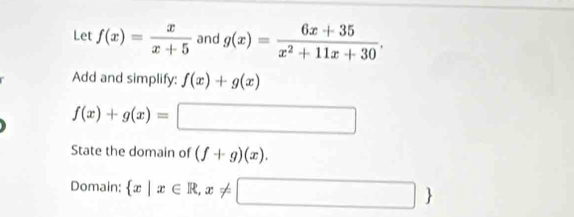 Let f(x)= x/x+5  and g(x)= (6x+35)/x^2+11x+30 . 
Add and simplify: f(x)+g(x)
f(x)+g(x)=□
State the domain of (f+g)(x). 
Domain:  x|x∈ R,x!= □ 