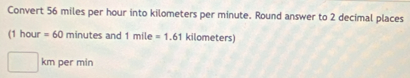 Convert 56 miles per hour into kilometers per minute. Round answer to 2 decimal places
(1hour=60minutes and 1mile=1.61 kilometers) 
□  45° per min