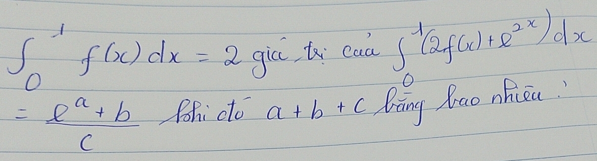 ∈t _0^(1f(x)dx=2gia i caa ∈t _0^1(2f(x)+e^2x))dx
= (e^a+b)/c  Pohi dto a+b+c ling Qao nhicu