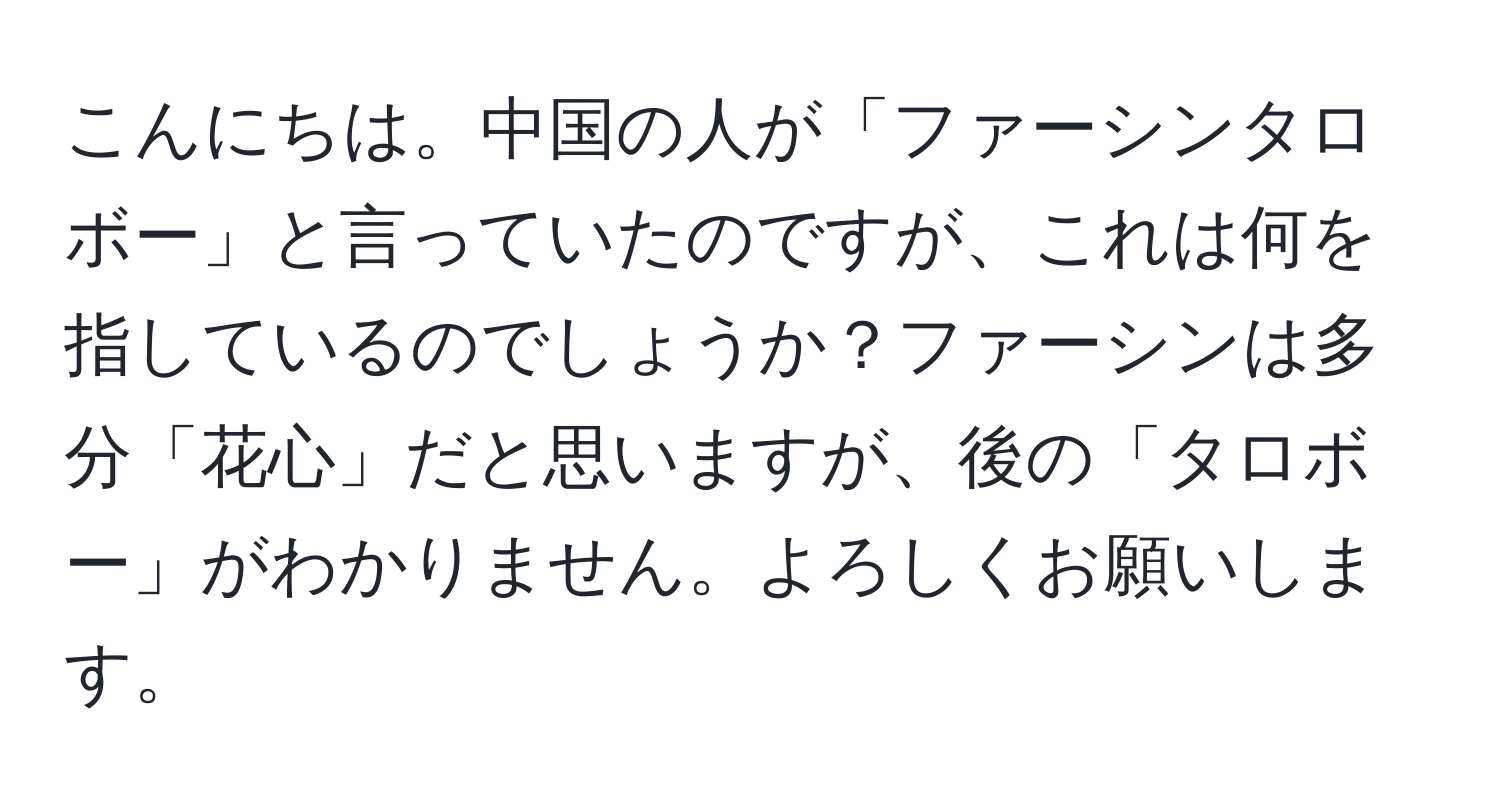 こんにちは。中国の人が「ファーシンタロボー」と言っていたのですが、これは何を指しているのでしょうか？ファーシンは多分「花心」だと思いますが、後の「タロボー」がわかりません。よろしくお願いします。