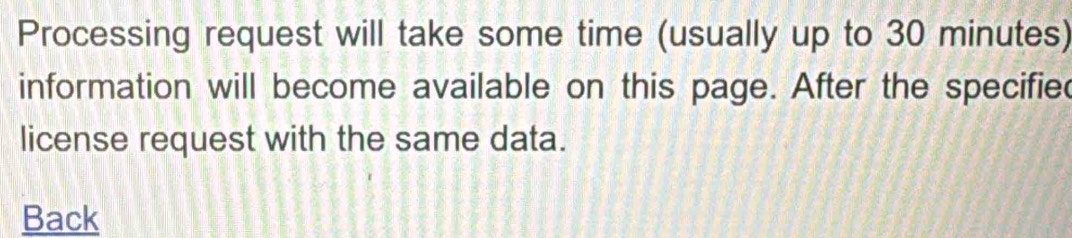 Processing request will take some time (usually up to 30 minutes) 
information will become available on this page. After the specifie 
license request with the same data. 
Back