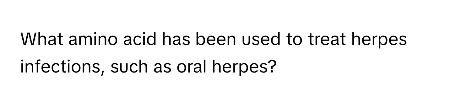 What amino acid has been used to treat herpes infections, such as oral herpes?