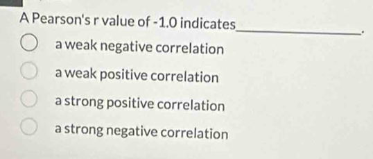 A Pearson's r value of -1.0 indicates
_
.
a weak negative correlation
a weak positive correlation
a strong positive correlation
a strong negative correlation