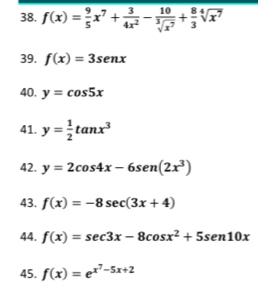 f(x)= 9/5 x^7+ 3/4x^2 - 10/sqrt[3](x^7) + 8/3 sqrt[4](x^7)
39. f(x)=3sen x
40. y=cos 5x
41. y= 1/2 tan x^3
42. y=2cos 4x-6sen (2x^3)
43. f(x)=-8sec (3x+4)
44. f(x)=sec 3x-8cos x^2+5sen 10x
45. f(x)=e^(x^7)-5x+2