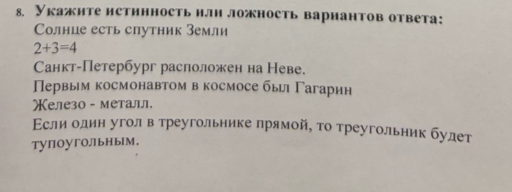 Укажите истинность или ложность вариантов ответа: 
Cолнце есть спутник Земли
2+3=4
Санкт-Петербург расположен на Неве. 
Первым космонавтом в космосе бы Гагарин 
Χелезо - металл. 
Εсли один уголв треугольнике πрямой, τо треугольник будет 
тупоугольньм.