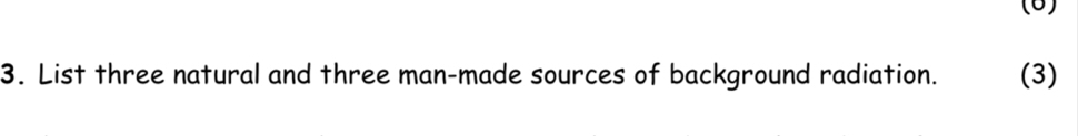 (6) 
3. List three natural and three man-made sources of background radiation. (3)