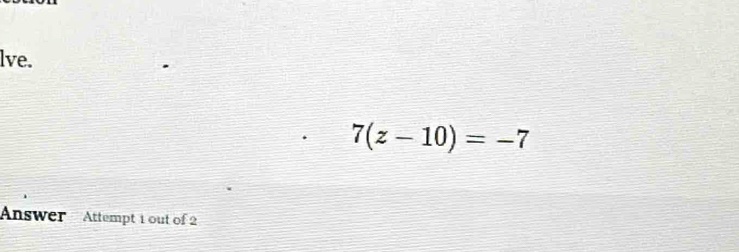 lve.
7(z-10)=-7
Answer Attempt 1 out of 2