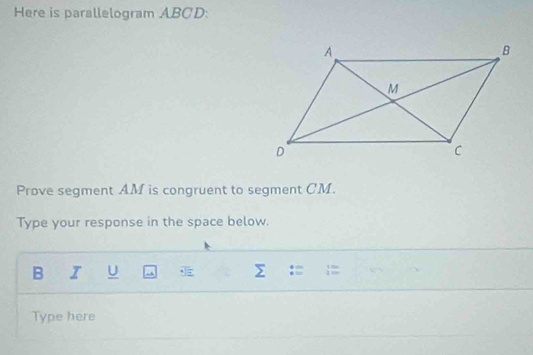 Here is parallelogram ABCD : 
Prove segment AM is congruent to segment CM. 
Type your response in the space below. 
B I U Σ :: : 
Type here