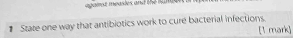 against measles and the humben 
State one way that antibiotics work to cure bacterial infections. 
[1 mark]