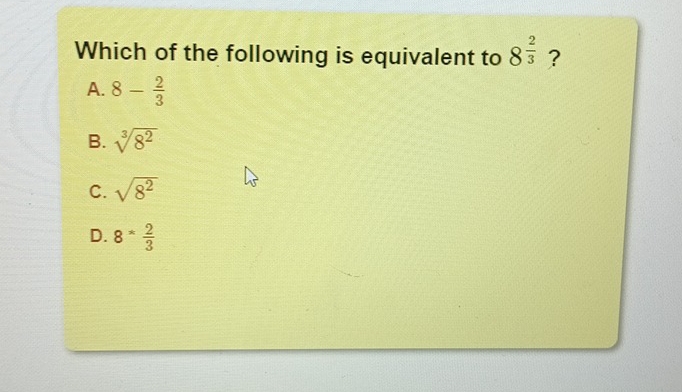 Which of the following is equivalent to 8^(frac 2)3 ?
A. 8- 2/3 
B. sqrt[3](8^2)
C. sqrt(8^2)
D. 8^* 2/3 